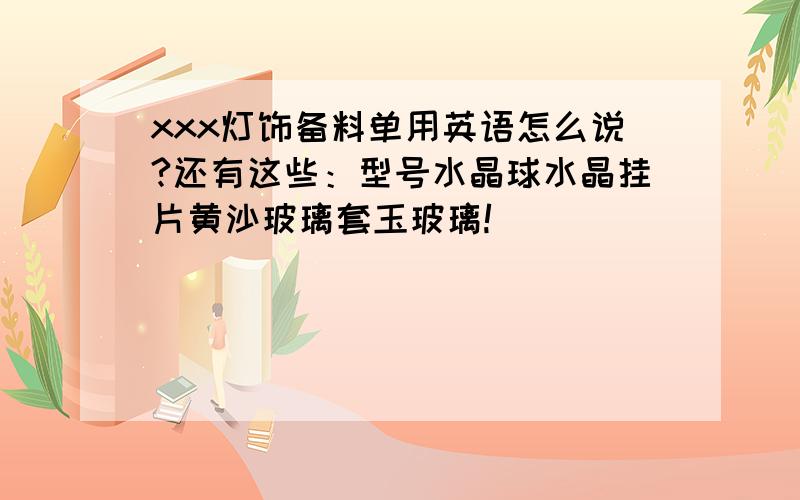 xxx灯饰备料单用英语怎么说?还有这些：型号水晶球水晶挂片黄沙玻璃套玉玻璃!