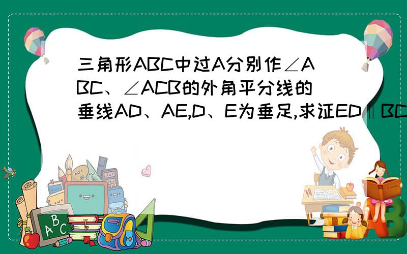 三角形ABC中过A分别作∠ABC、∠ACB的外角平分线的垂线AD、AE,D、E为垂足,求证ED‖BC如图,ΔABC中,过A分别作∠ABC,∠ ACB的外角的平分线的垂线AD,AE,D,E为垂足；求证（1）ED||BC（2）ED=12 （AB+AC+BC）；