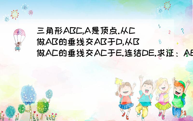 三角形ABC,A是顶点.从C做AB的垂线交AB于D,从B做AC的垂线交AC于E.连结DE.求证：AE/AB=DE/BC刚学过相似三角形