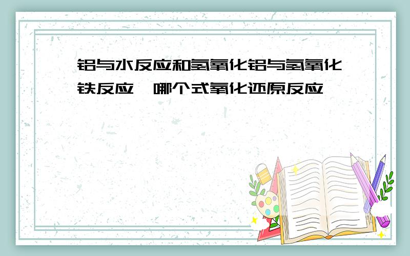 铝与水反应和氢氧化铝与氢氧化铁反应,哪个式氧化还原反应