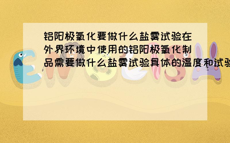 铝阳极氧化要做什么盐雾试验在外界环境中使用的铝阳极氧化制品需要做什么盐雾试验具体的温度和试验周期呢