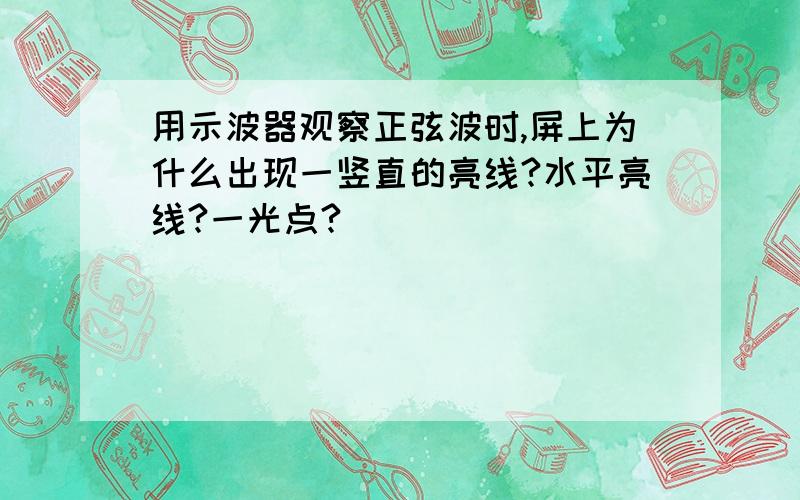 用示波器观察正弦波时,屏上为什么出现一竖直的亮线?水平亮线?一光点?