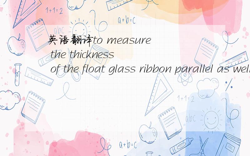 英语翻译to measure the thickness of the float glass ribbon parallel as well as rectangular to the stress of the float glass ribbon rectangular to the drawing direction(down and cross profile)