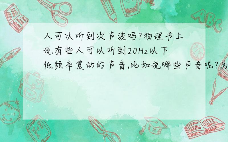 人可以听到次声波吗?物理书上说有些人可以听到20Hz以下低频率震动的声音,比如说哪些声音呢?为什么我感觉我周围的人除了我以外都能听到呢?人可以听到低于20Hz的呼吸声吗?根据我这几年遇