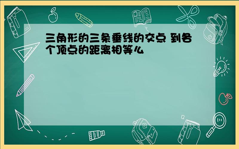 三角形的三条垂线的交点 到各个顶点的距离相等么