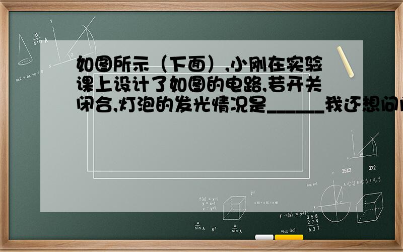 如图所示（下面）,小刚在实验课上设计了如图的电路,若开关闭合,灯泡的发光情况是______我还想问问，这电流是往导线上没有用电器的地方走，还是能往两有灯泡的导线上走呢？