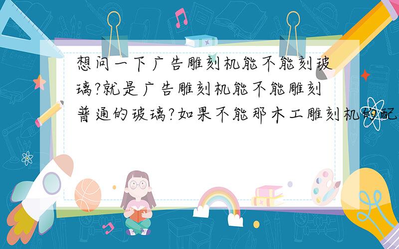 想问一下广告雕刻机能不能刻玻璃?就是广告雕刻机能不能雕刻普通的玻璃?如果不能那木工雕刻机的配置应该可以吧?像这样的问题我们都可以回答