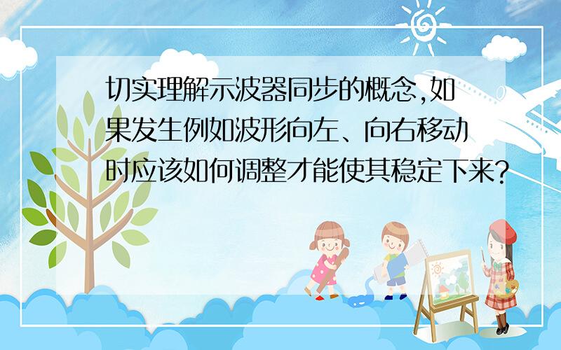 切实理解示波器同步的概念,如果发生例如波形向左、向右移动时应该如何调整才能使其稳定下来?