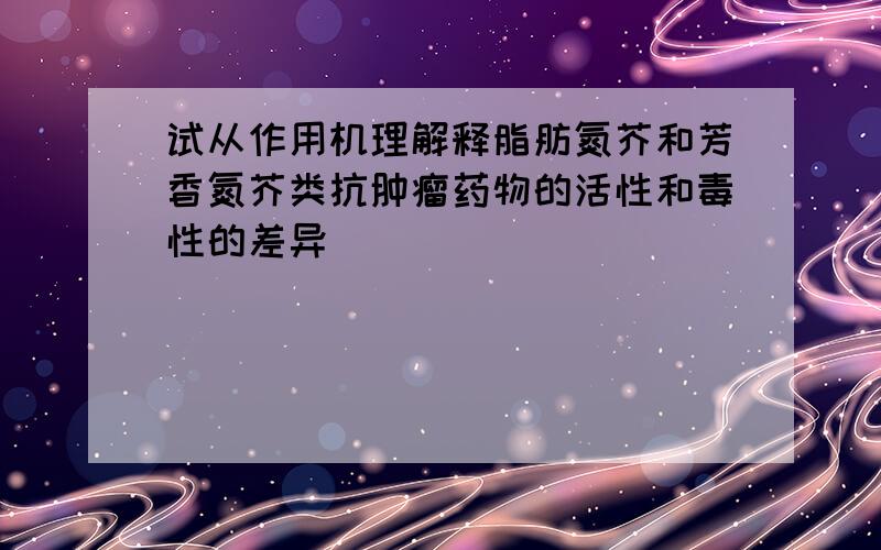 试从作用机理解释脂肪氮芥和芳香氮芥类抗肿瘤药物的活性和毒性的差异