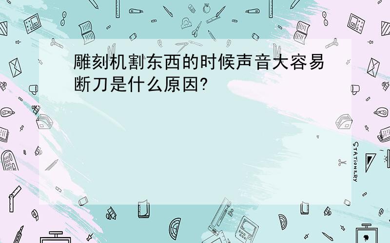 雕刻机割东西的时候声音大容易断刀是什么原因?