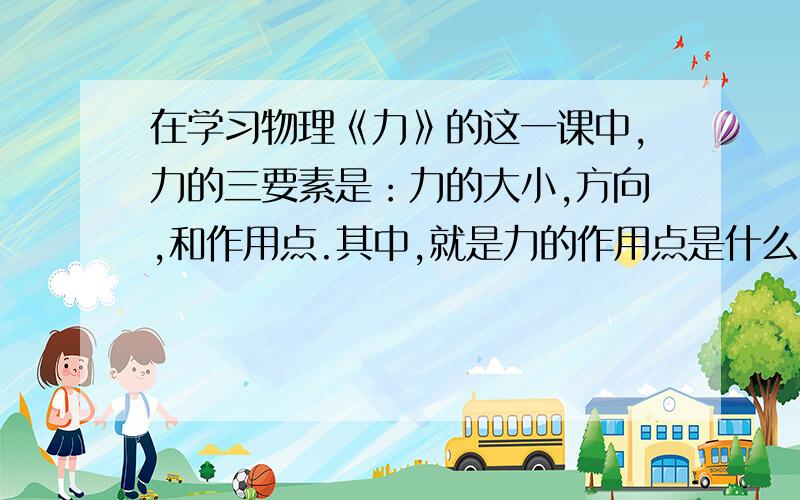 在学习物理《力》的这一课中,力的三要素是：力的大小,方向,和作用点.其中,就是力的作用点是什么意思?