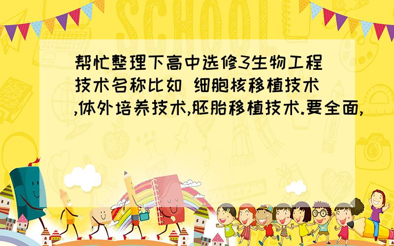帮忙整理下高中选修3生物工程技术名称比如 细胞核移植技术,体外培养技术,胚胎移植技术.要全面,