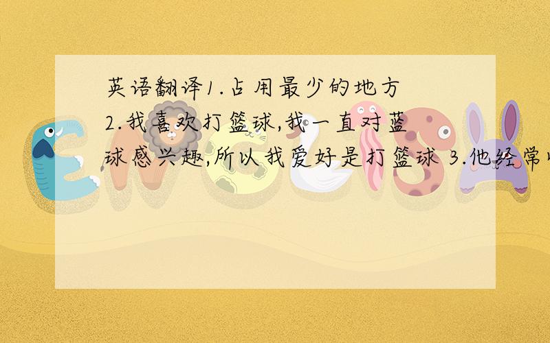 英语翻译1.占用最少的地方 2.我喜欢打篮球,我一直对蓝球感兴趣,所以我爱好是打篮球 3.他经常收集扇子,收集扇子是他的爱好 4.我做了很多,例如下棋,打篮球.跑步及学习,有时做家务.5.你的假