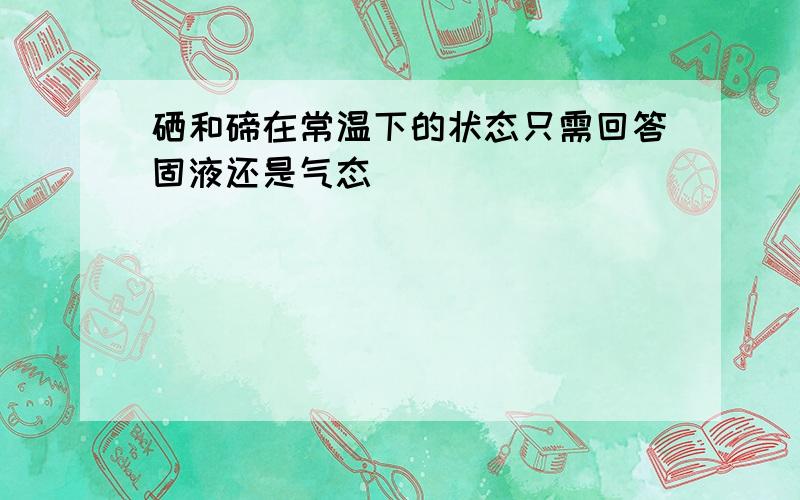 硒和碲在常温下的状态只需回答固液还是气态