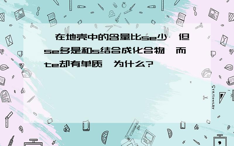 碲在地壳中的含量比se少,但se多是和s结合成化合物,而te却有单质,为什么?