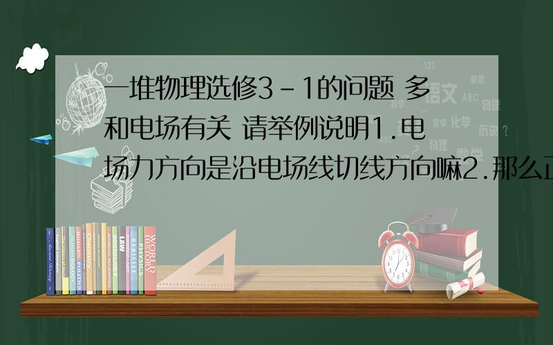 一堆物理选修3-1的问题 多和电场有关 请举例说明1.电场力方向是沿电场线切线方向嘛2.那么正电荷所受静电力方向是和电场力方向一致的嘛3因此场强方向是沿电场线切线方向的嘛4电荷运动