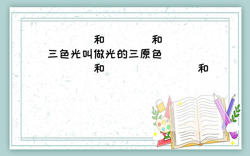 ____和____和____三色光叫做光的三原色________和________和__________叫做光的三原色