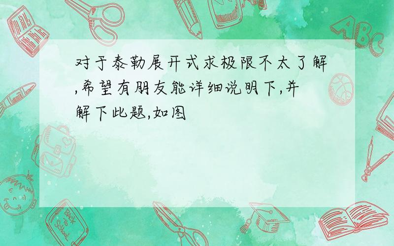 对于泰勒展开式求极限不太了解,希望有朋友能详细说明下,并解下此题,如图