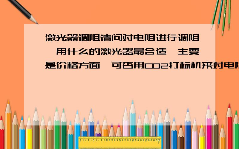 激光器调阻请问对电阻进行调阻,用什么的激光器最合适,主要是价格方面,可否用CO2打标机来对电阻进行调整,还是用YAG的.