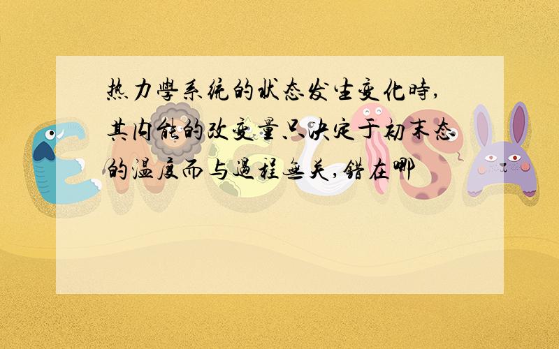 热力学系统的状态发生变化时,其内能的改变量只决定于初末态的温度而与过程无关,错在哪