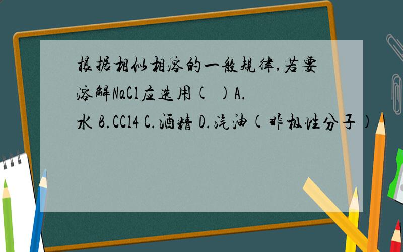 根据相似相溶的一般规律,若要溶解NaCl应选用( )A.水 B.CCl4 C.酒精 D.汽油(非极性分子)