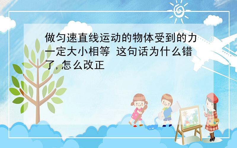 做匀速直线运动的物体受到的力一定大小相等 这句话为什么错了,怎么改正