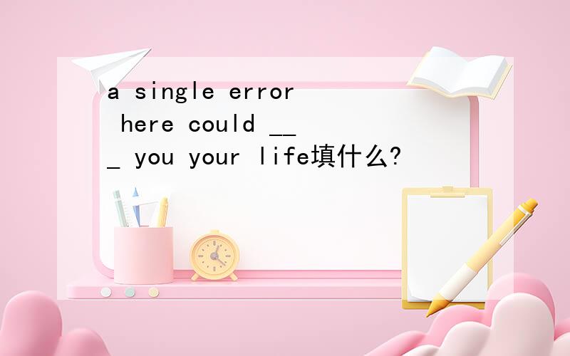 a single error here could ___ you your life填什么?