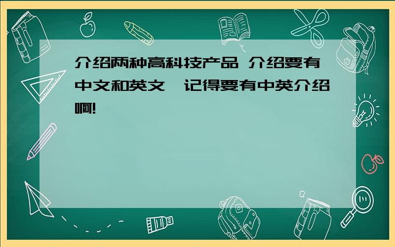 介绍两种高科技产品 介绍要有中文和英文,记得要有中英介绍啊!