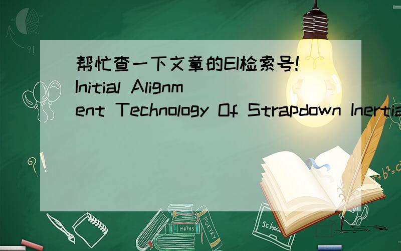 帮忙查一下文章的EI检索号!Initial Alignment Technology Of Strapdown Inertial Navigation System Based-on Stationary Base