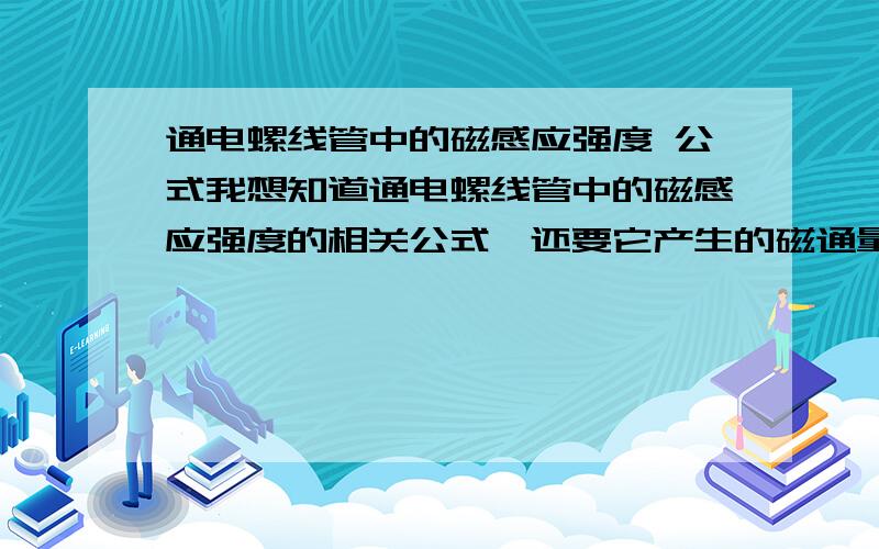 通电螺线管中的磁感应强度 公式我想知道通电螺线管中的磁感应强度的相关公式,还要它产生的磁通量.在它中间是空的和塞满其他介质时的都要1楼我要的没有啊。并不全面，有几个我知道的