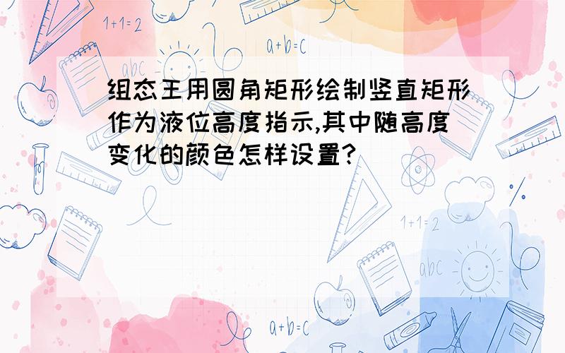 组态王用圆角矩形绘制竖直矩形作为液位高度指示,其中随高度变化的颜色怎样设置?