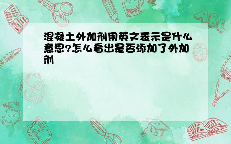 混凝土外加剂用英文表示是什么意思?怎么看出是否添加了外加剂