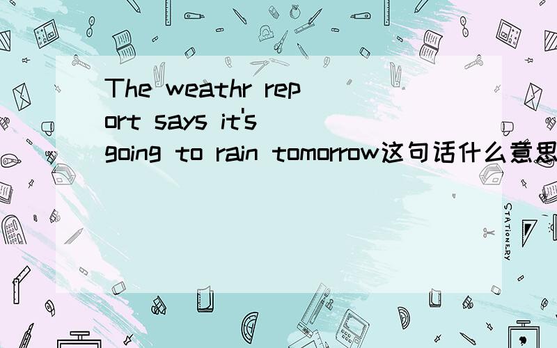 The weathr report says it's going to rain tomorrow这句话什么意思