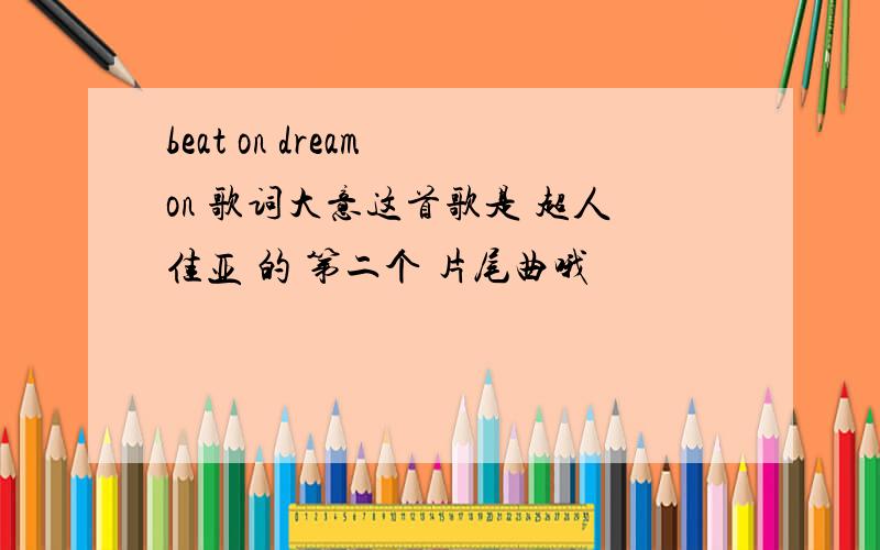 beat on dream on 歌词大意这首歌是 超人佳亚 的 第二个 片尾曲哦