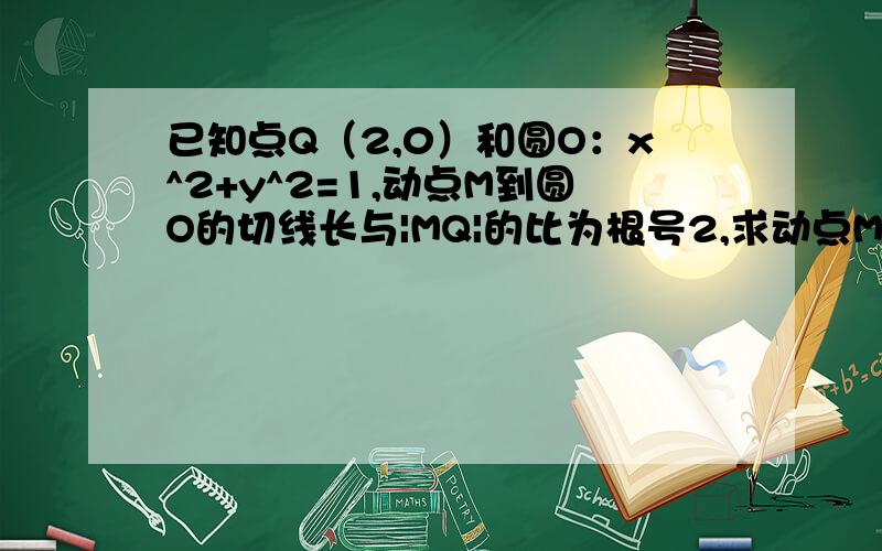 已知点Q（2,0）和圆O：x^2+y^2=1,动点M到圆O的切线长与|MQ|的比为根号2,求动点M的轨迹方程