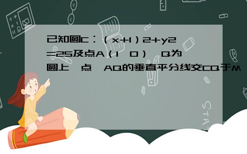 已知圆C：（x+1）2+y2=25及点A（1,0）,Q为圆上一点,AQ的垂直平分线交CQ于M,则点M的轨迹方程为()最好有图!