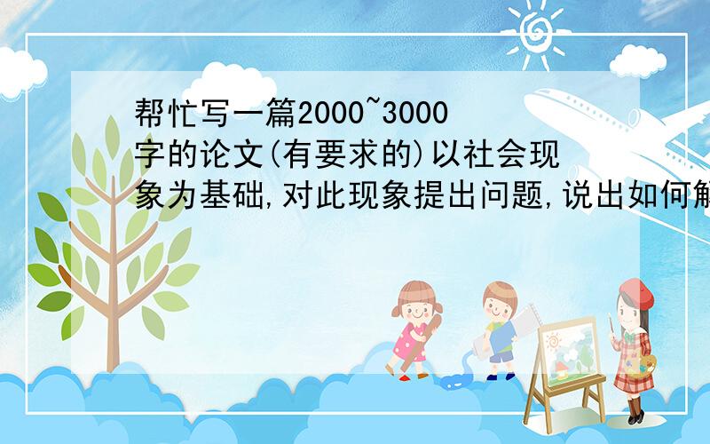 帮忙写一篇2000~3000字的论文(有要求的)以社会现象为基础,对此现象提出问题,说出如何解决和解决方法