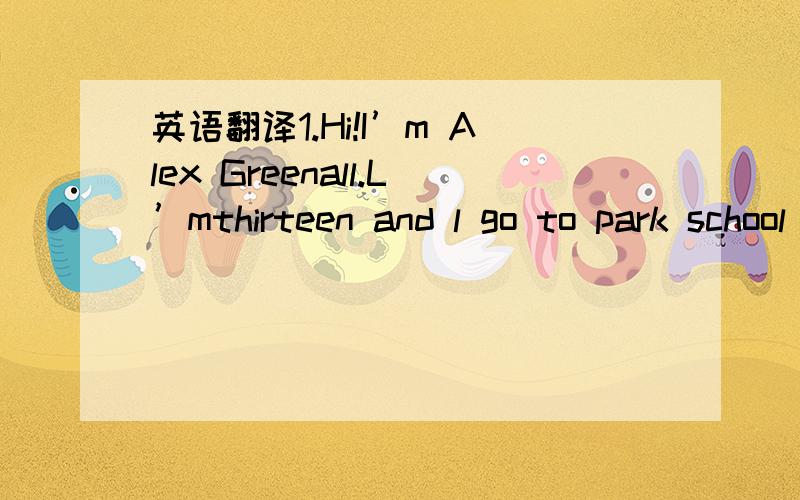 英语翻译1.Hi!I’m Alex Greenall.L’mthirteen and l go to park school in oxford,UK.this my school day.l get up at half past seven in the morning andhave breakfa.2.my school is next to my house.I go to school at half past eight and lessons start