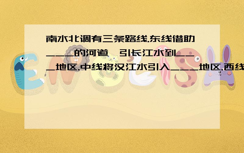 南水北调有三条路线.东线借助___的河道,引长江水到___地区.中线将汉江水引入___地区.西线把长江中游的干流和支流的水引入黄河的上游,主要解决___地区的缺水.