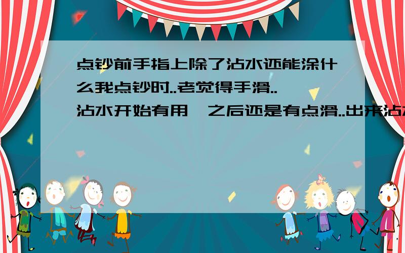 点钞前手指上除了沾水还能涂什么我点钞时..老觉得手滑..沾水开始有用,之后还是有点滑..出来沾水还能用什么