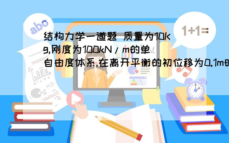 结构力学一道题 质量为10Kg,刚度为100kN/m的单自由度体系,在离开平衡的初位移为0.1m时开始振动,那么自由振动的振幅!1m