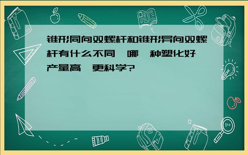 锥形同向双螺杆和锥形异向双螺杆有什么不同,哪一种塑化好,产量高,更科学?