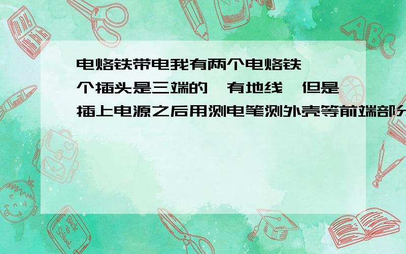 电烙铁带电我有两个电烙铁,一个插头是三端的,有地线,但是插上电源之后用测电笔测外壳等前端部分有电；另一个电烙铁插头是两端的,插上电源,带电,但是把插头反转180度再插插座,测得又不