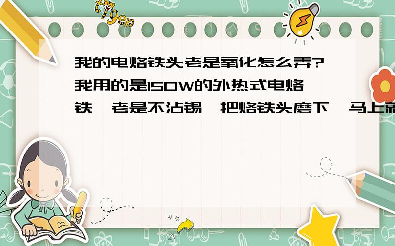 我的电烙铁头老是氧化怎么弄?我用的是150W的外热式电烙铁,老是不沾锡,把烙铁头磨下,马上就氧化变黑,根本不沾锡.谁知道怎么弄.早就试过焊锡膏和松香另外。根本不行。我的烙铁头是用紫