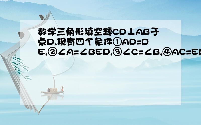 数学三角形填空题CD⊥AB于点D,现有四个条件①AD=DE,②∠A=∠BED,③∠C=∠B,④AC=EB,那么不能得出△ADC≌△EDB的两个条件是（ ）,（ ）.填序号