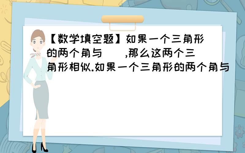 【数学填空题】如果一个三角形的两个角与(),那么这两个三角形相似.如果一个三角形的两个角与（）,那么这两个三角形相似.如果一个三角形的两边与（）,并且（）,那么这两个三角形相似.