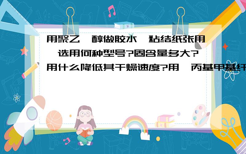 用聚乙烯醇做胶水,粘结纸张用,选用何种型号?固含量多大?用什么降低其干燥速度?用羟丙基甲基纤维素冷却后分层,上层析出纤维素团能详细说明聚乙烯醇固含量多少?型号?助剂?添加量?干燥速