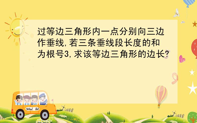 过等边三角形内一点分别向三边作垂线,若三条垂线段长度的和为根号3,求该等边三角形的边长?