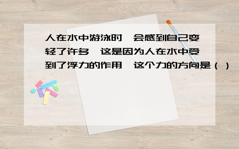 人在水中游泳时,会感到自己变轻了许多,这是因为人在水中受到了浮力的作用,这个力的方向是（）,这个力的施力物体是（）