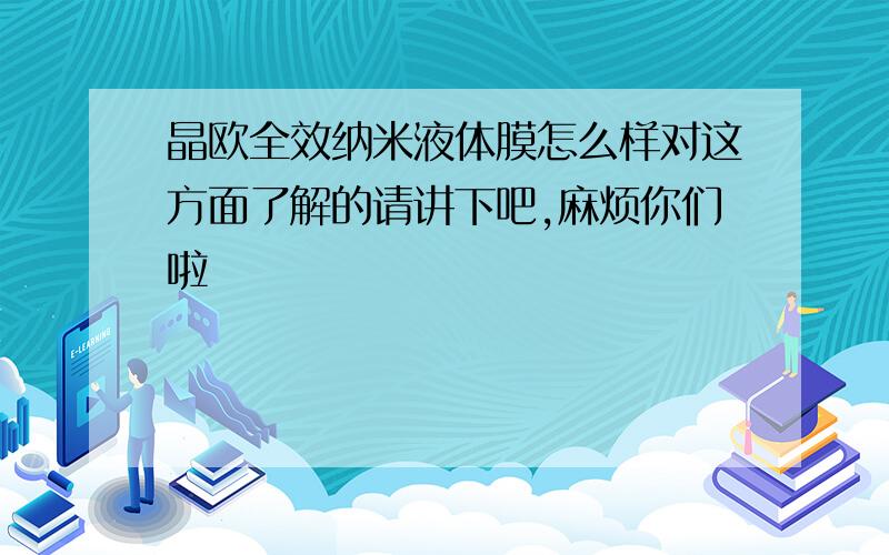 晶欧全效纳米液体膜怎么样对这方面了解的请讲下吧,麻烦你们啦